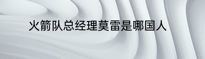 火箭队总经理莫雷是哪国人