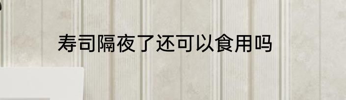 寿司隔夜了还可以食用吗