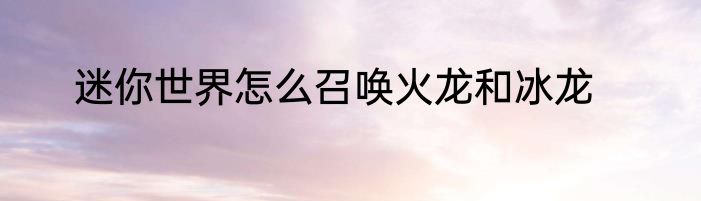 迷你世界怎么召唤火龙和冰龙