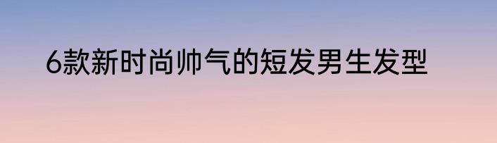 6款新时尚帅气的短发男生发型