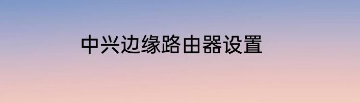 中兴边缘路由器设置