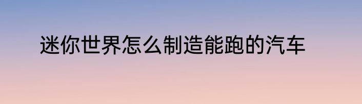 迷你世界怎么制造能跑的汽车