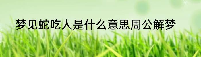 梦见蛇吃人是什么意思周公解梦