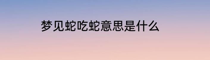 梦见蛇吃蛇意思是什么