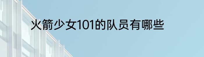火箭少女101的队员有哪些