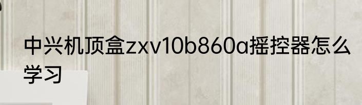 中兴机顶盒zxv10b860a摇控器怎么学习