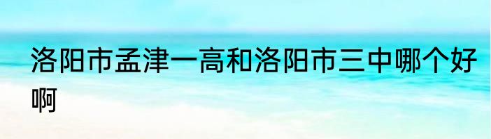 洛阳市孟津一高和洛阳市三中哪个好啊