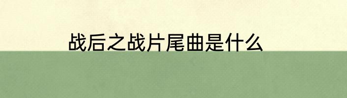 战后之战片尾曲是什么