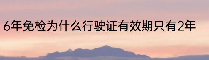 6年免检为什么行驶证有效期只有2年