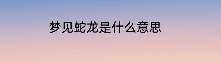 梦见蛇龙是什么意思