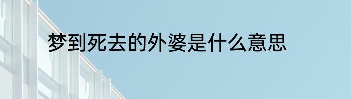 梦到死去的外婆是什么意思