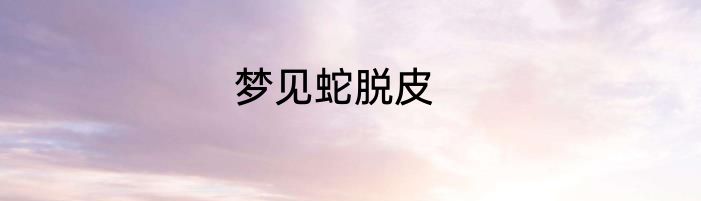 梦见蛇脱皮