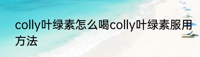 colly叶绿素怎么喝colly叶绿素服用方法