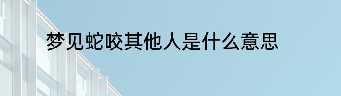梦见蛇咬其他人是什么意思