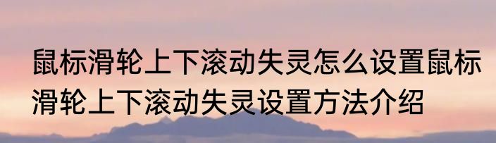 鼠标滑轮上下滚动失灵怎么设置鼠标滑轮上下滚动失灵设置方法介绍