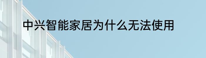 中兴智能家居为什么无法使用