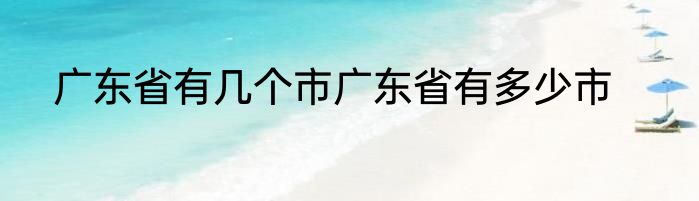 广东省有几个市广东省有多少市