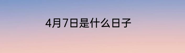 4月7日是什么日子