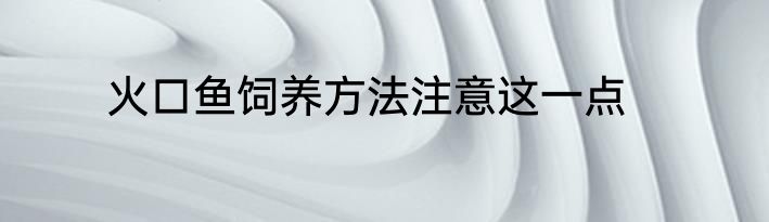 火口鱼饲养方法注意这一点