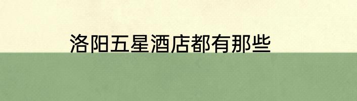 洛阳五星酒店都有那些