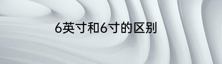6英寸和6寸的区别