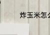 炸玉米怎么蒸好吃又简单