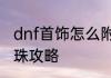 dnf首饰怎么附魔宝珠dnf首饰附魔宝珠攻略