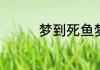 梦到死鱼梦见死的鱼预示