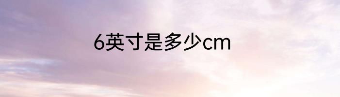 6英寸是多少cm
