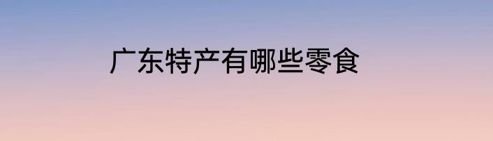 广东特产有哪些零食