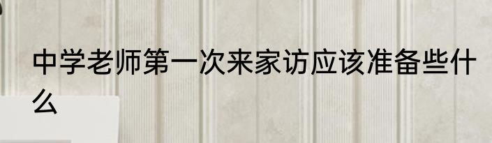 中学老师第一次来家访应该准备些什么