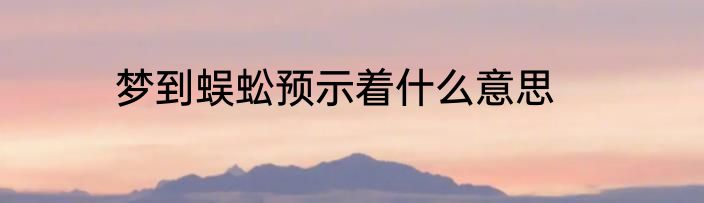 梦到蜈蚣预示着什么意思