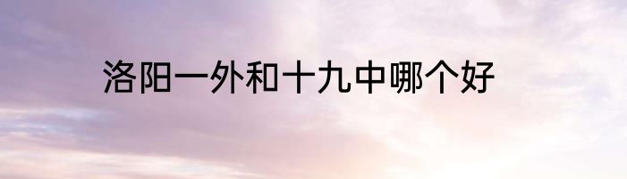 洛阳一外和十九中哪个好