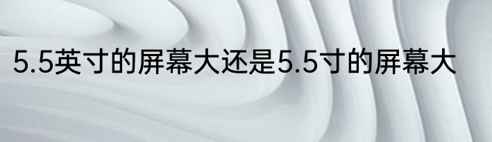 5.5英寸的屏幕大还是5.5寸的屏幕大