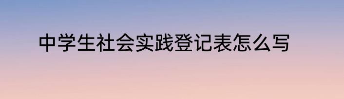 中学生社会实践登记表怎么写