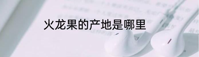 火龙果的产地是哪里