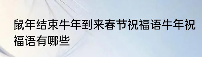鼠年结束牛年到来春节祝福语牛年祝福语有哪些