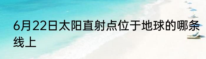6月22日太阳直射点位于地球的哪条线上