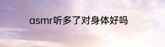 asmr听多了对身体好吗