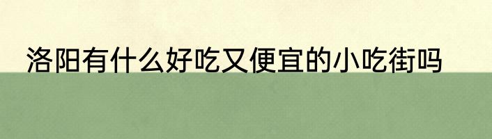 洛阳有什么好吃又便宜的小吃街吗