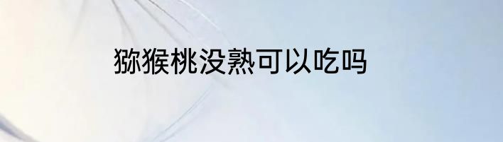 猕猴桃没熟可以吃吗