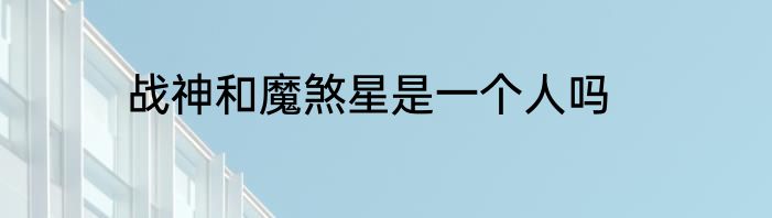 战神和魔煞星是一个人吗