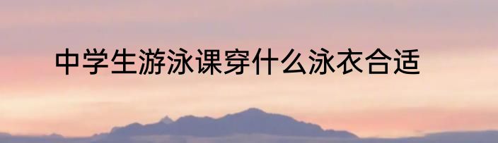 中学生游泳课穿什么泳衣合适