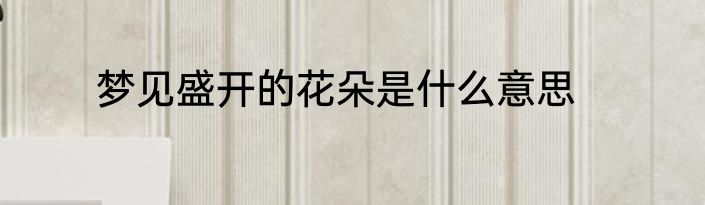 梦见盛开的花朵是什么意思
