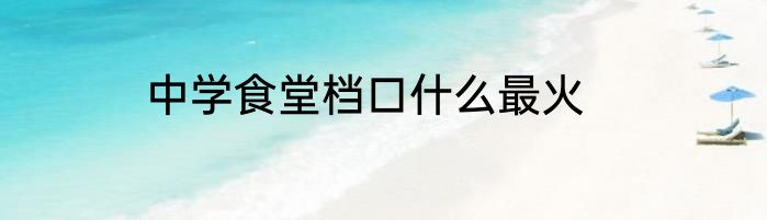 中学食堂档口什么最火