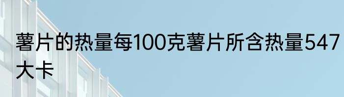 薯片的热量每100克薯片所含热量547大卡