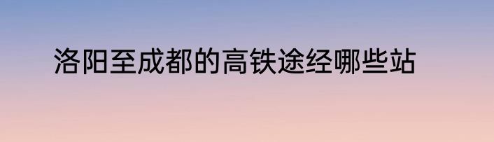 洛阳至成都的高铁途经哪些站