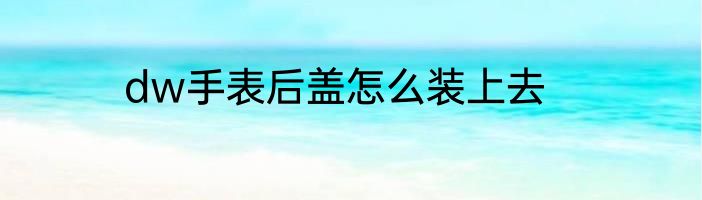 dw手表后盖怎么装上去