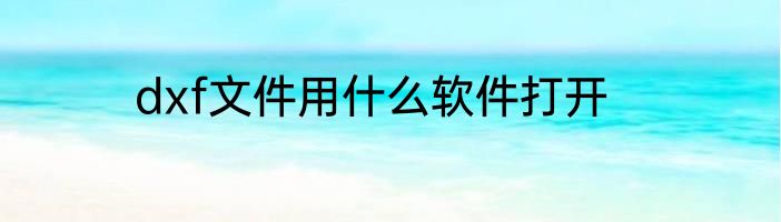 dxf文件用什么软件打开