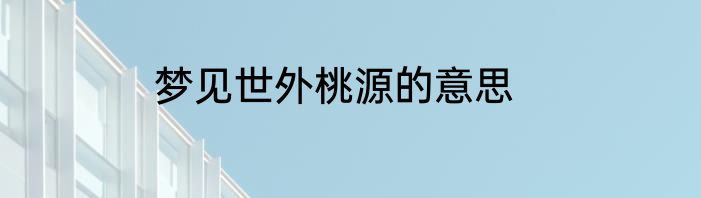梦见世外桃源的意思